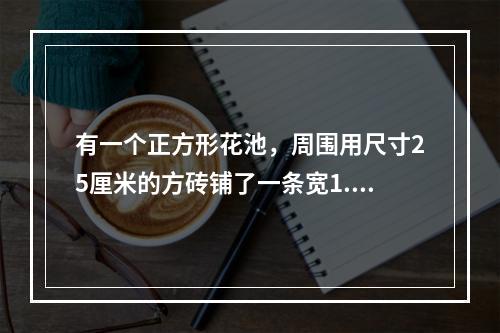 有一个正方形花池，周围用尺寸25厘米的方砖铺了一条宽1.5