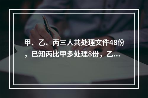 甲、乙、丙三人共处理文件48份，已知丙比甲多处理8份，乙比