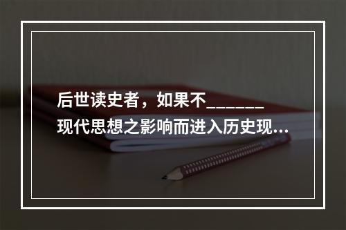 后世读史者，如果不______现代思想之影响而进入历史现场