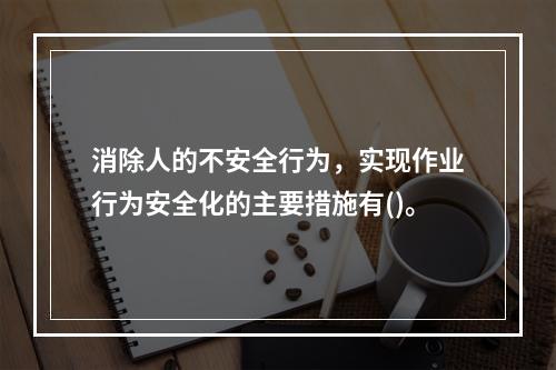 消除人的不安全行为，实现作业行为安全化的主要措施有()。