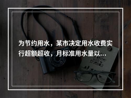 为节约用水，某市决定用水收费实行超额超收，月标准用水量以内