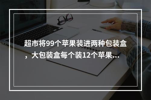 超市将99个苹果装进两种包装盒，大包装盒每个装12个苹果，