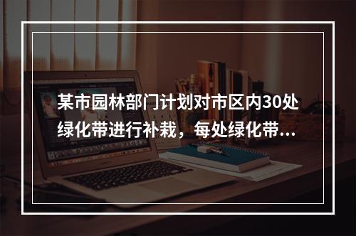 某市园林部门计划对市区内30处绿化带进行补栽，每处绿化带补