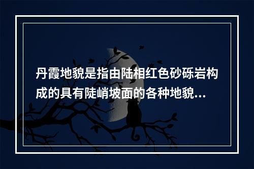 丹霞地貌是指由陆相红色砂砾岩构成的具有陡峭坡面的各种地貌形