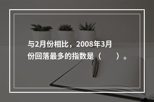 与2月份相比，2008年3月份回落最多的指数是（　　）。