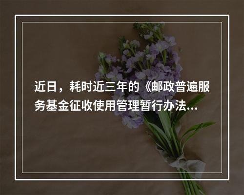 近日，耗时近三年的《邮政普遍服务基金征收使用管理暂行办法（