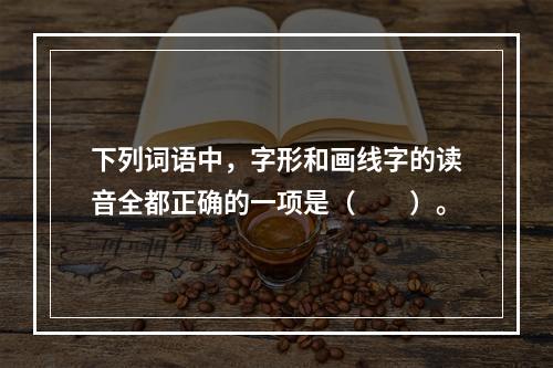 下列词语中，字形和画线字的读音全都正确的一项是（　　）。