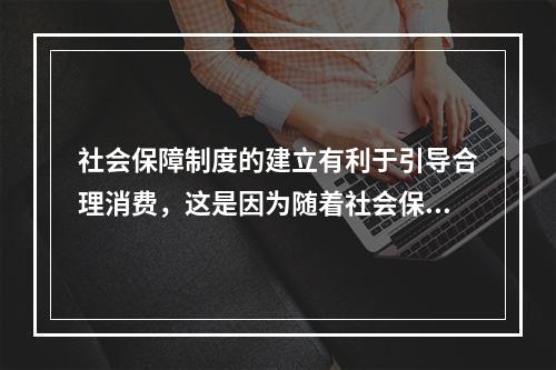 社会保障制度的建立有利于引导合理消费，这是因为随着社会保障