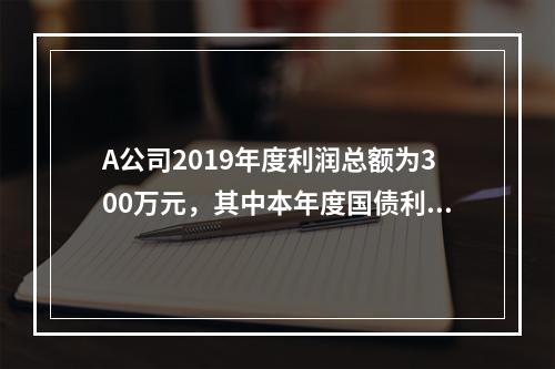 A公司2019年度利润总额为300万元，其中本年度国债利息收