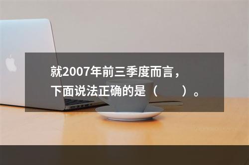 就2007年前三季度而言，下面说法正确的是（　　）。