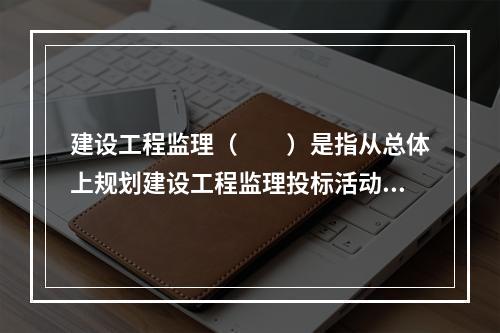 建设工程监理（　　）是指从总体上规划建设工程监理投标活动的