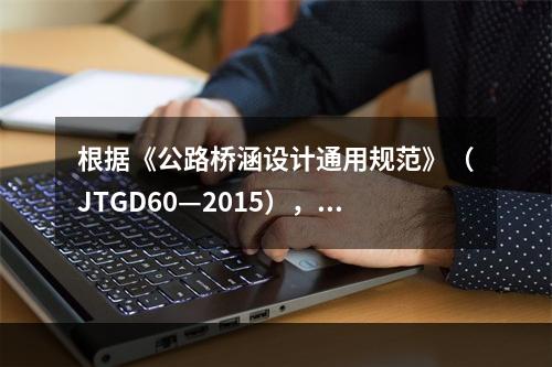 根据《公路桥涵设计通用规范》（JTGD60—2015），设计