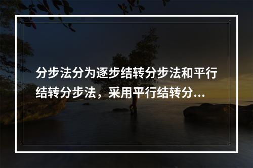 分步法分为逐步结转分步法和平行结转分步法，采用平行结转分步法