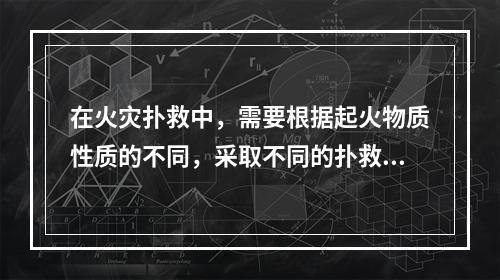 在火灾扑救中，需要根据起火物质性质的不同，采取不同的扑救办