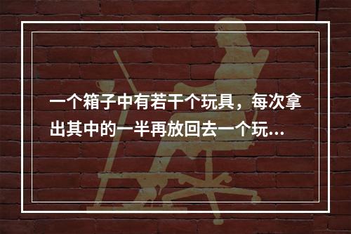 一个箱子中有若干个玩具，每次拿出其中的一半再放回去一个玩具