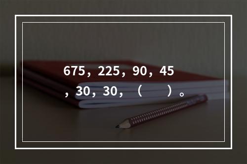 675，225，90，45，30，30，（　　）。