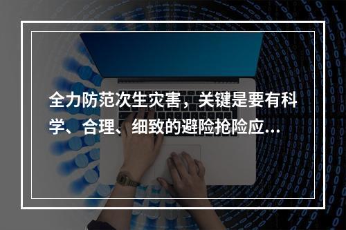 全力防范次生灾害，关键是要有科学、合理、细致的避险抢险应急