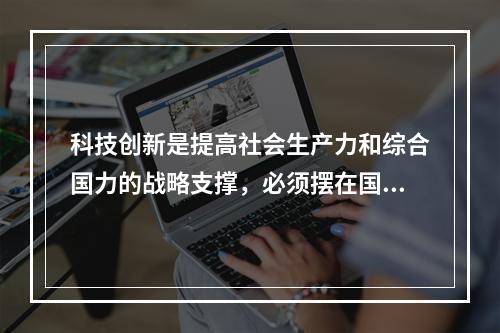 科技创新是提高社会生产力和综合国力的战略支撑，必须摆在国家