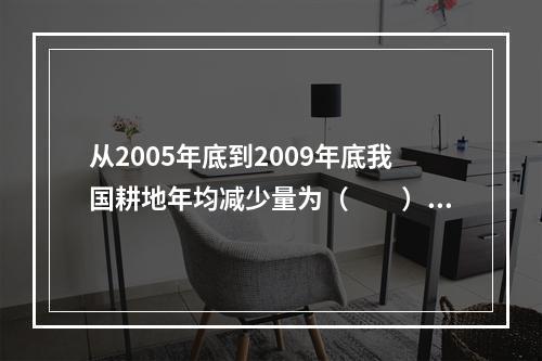 从2005年底到2009年底我国耕地年均减少量为（　　）。