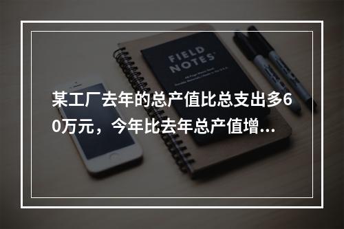 某工厂去年的总产值比总支出多60万元，今年比去年总产值增加