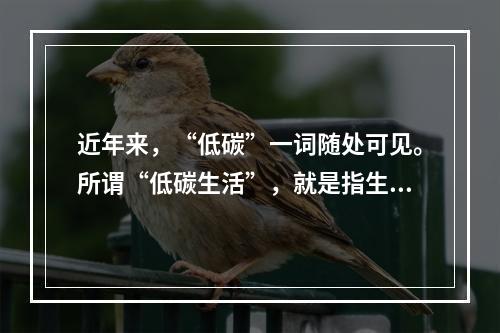 近年来，“低碳”一词随处可见。所谓“低碳生活”，就是指生活