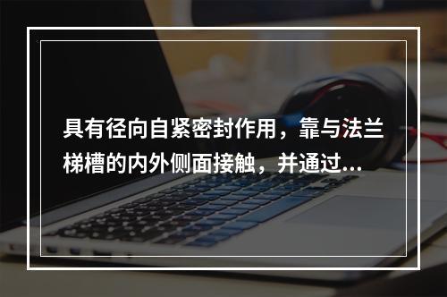 具有径向自紧密封作用，靠与法兰梯槽的内外侧面接触，并通过压紧