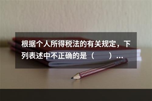 根据个人所得税法的有关规定，下列表述中不正确的是（　　）。