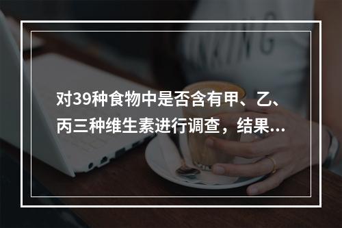 对39种食物中是否含有甲、乙、丙三种维生素进行调查，结果如