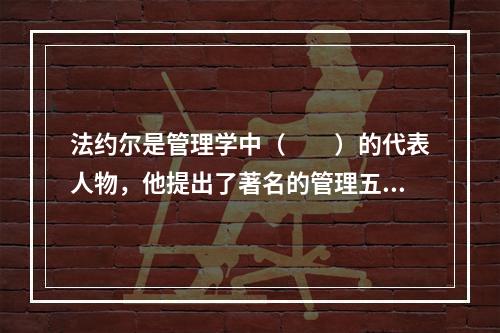 法约尔是管理学中（　　）的代表人物，他提出了著名的管理五要