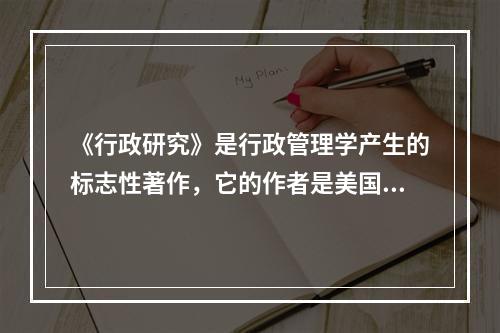 《行政研究》是行政管理学产生的标志性著作，它的作者是美国学