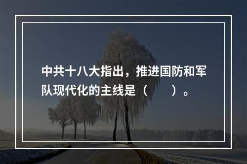 中共十八大指出，推进国防和军队现代化的主线是（　　）。