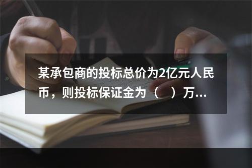 某承包商的投标总价为2亿元人民币，则投标保证金为（　）万元，