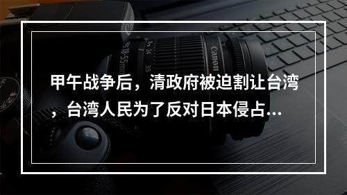 甲午战争后，清政府被迫割让台湾，台湾人民为了反对日本侵占台