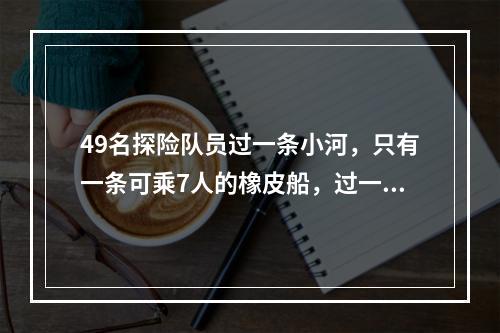 49名探险队员过一条小河，只有一条可乘7人的橡皮船，过一次