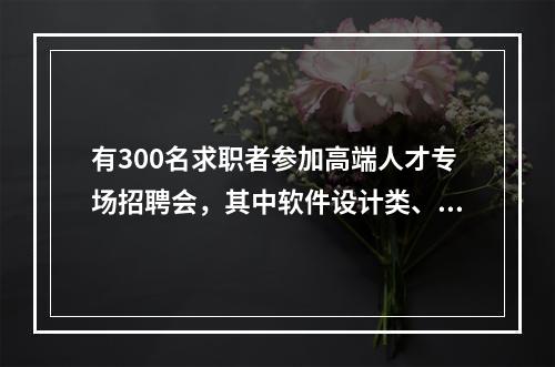 有300名求职者参加高端人才专场招聘会，其中软件设计类、市