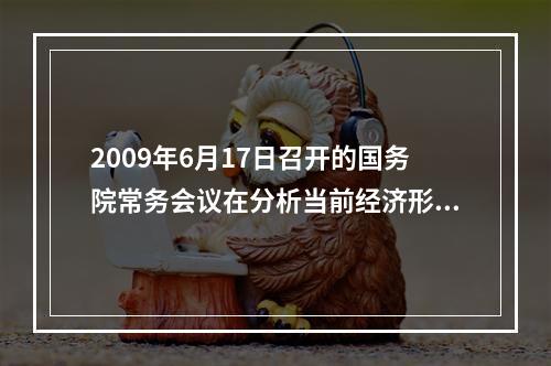 2009年6月17日召开的国务院常务会议在分析当前经济形势