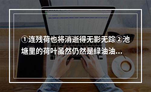 ①连残荷也将消逝得无影无踪②池塘里的荷叶虽然仍然是绿油油一