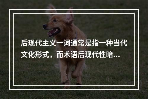 后现代主义一词通常是指一种当代文化形式，而术语后现代性暗指