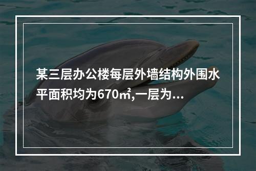 某三层办公楼每层外墙结构外围水平面积均为670㎡,一层为车库