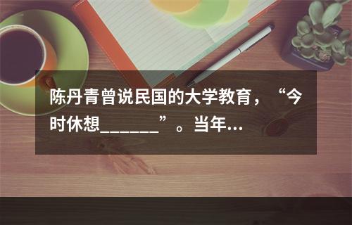 陈丹青曾说民国的大学教育，“今时休想______”。当年浙