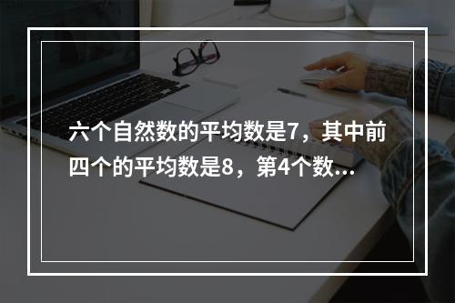 六个自然数的平均数是7，其中前四个的平均数是8，第4个数是