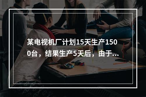 某电视机厂计划15天生产1500台，结果生产5天后，由于引