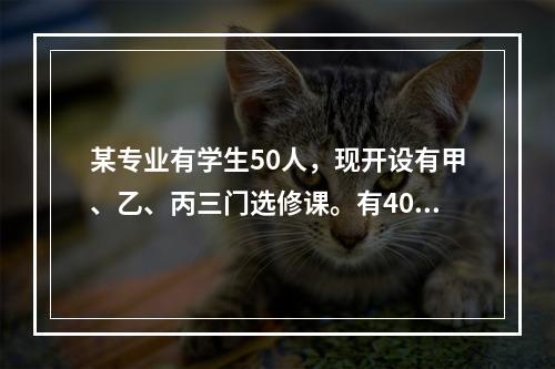 某专业有学生50人，现开设有甲、乙、丙三门选修课。有40人