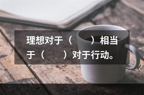 理想对于（　　）相当于（　　）对于行动。