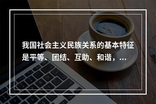 我国社会主义民族关系的基本特征是平等、团结、互助、和谐，其