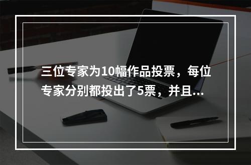 三位专家为10幅作品投票，每位专家分别都投出了5票，并且每