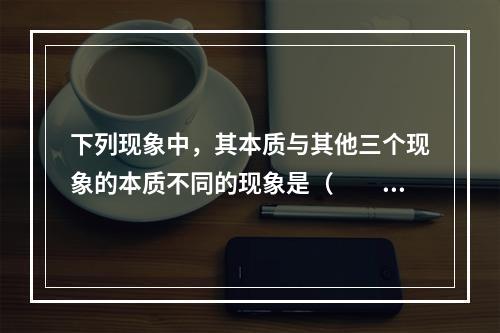 下列现象中，其本质与其他三个现象的本质不同的现象是（　　）