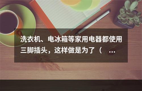 洗衣机、电冰箱等家用电器都使用三脚插头，这样做是为了（　　