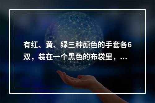 有红、黄、绿三种颜色的手套各6双，装在一个黑色的布袋里，从