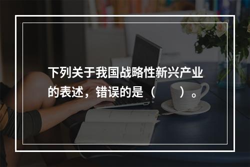 下列关于我国战略性新兴产业的表述，错误的是（　　）。